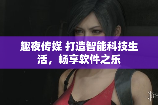 趣夜传媒 打造智能科技生活，畅享软件之乐