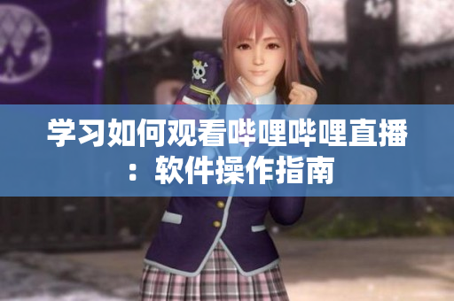 学习如何观看哔哩哔哩直播：软件操作指南