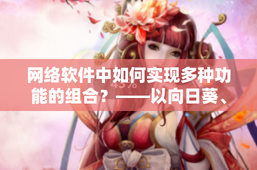 网络软件中如何实现多种功能的组合？——以向日葵、黄瓜、榴莲、丝瓜为例