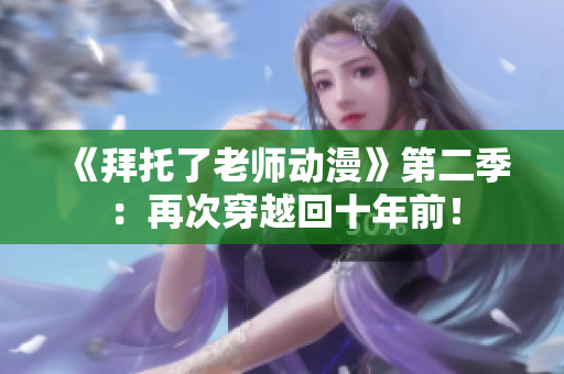 《拜托了老师动漫》第二季：再次穿越回十年前！