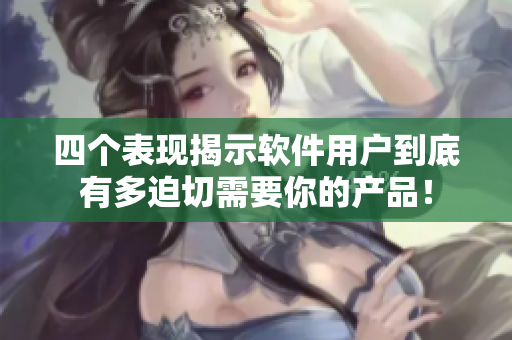 四个表现揭示软件用户到底有多迫切需要你的产品！