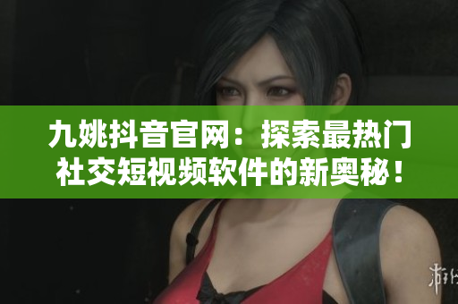 九姚抖音官网：探索最热门社交短视频软件的新奥秘！