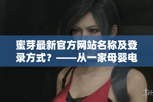 蜜芽最新官方网站名称及登录方式？——从一家母婴电商的转型看软件化升级