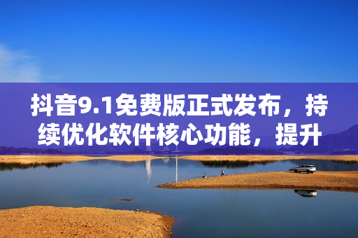 抖音9.1免费版正式发布，持续优化软件核心功能，提升使用流畅度