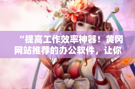 “提高工作效率神器！黄冈网站推荐的办公软件，让你的工作高效而轻松”