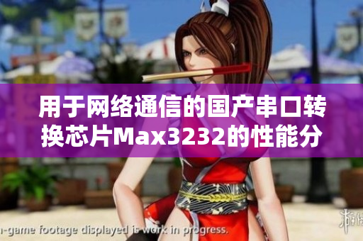用于网络通信的国产串口转换芯片Max3232的性能分析与应用探索