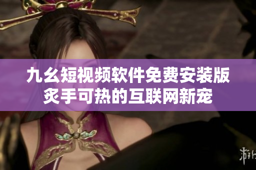 九幺短视频软件免费安装版炙手可热的互联网新宠