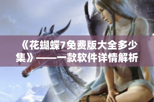 《花蝴蝶7免费版大全多少集》——一款软件详情解析