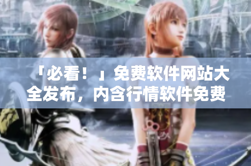 「必看！」免费软件网站大全发布，内含行情软件免费下载资料，快来查看！