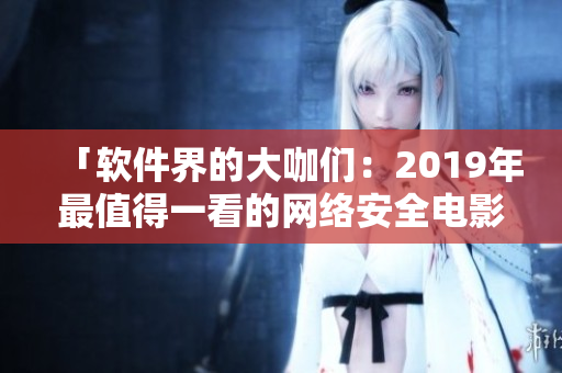 「软件界的大咖们：2019年最值得一看的网络安全电影大全」