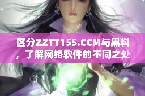 区分ZZTT155.CCM与黑料，了解网络软件的不同之处