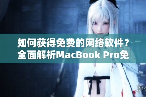 如何获得免费的网络软件？全面解析MacBook Pro免费软件下载技巧