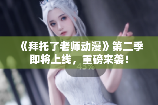 《拜托了老师动漫》第二季即将上线，重磅来袭！