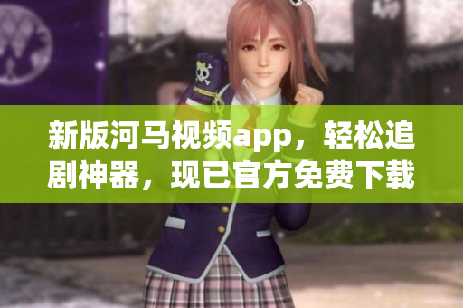 新版河马视频app，轻松追剧神器，现已官方免费下载！