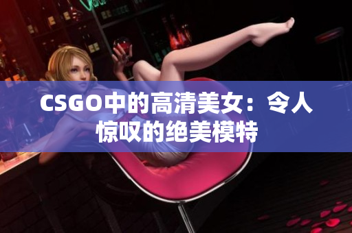 CSGO中的高清美女：令人惊叹的绝美模特