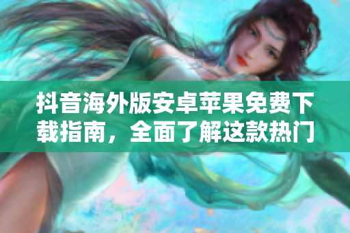 抖音海外版安卓苹果免费下载指南，全面了解这款热门视频社交软件