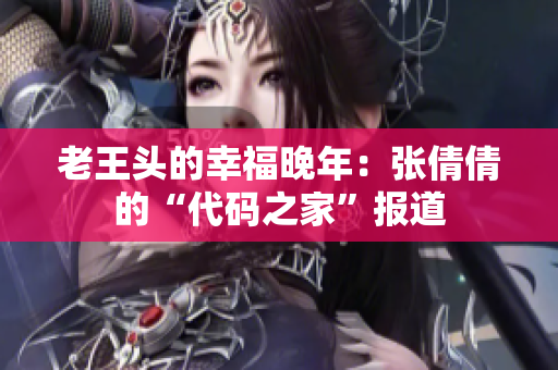 老王头的幸福晚年：张倩倩的“代码之家”报道