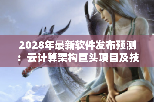 2028年最新软件发布预测：云计算架构巨头项目及技术趋势