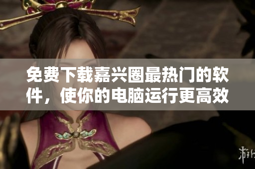 免费下载嘉兴圈最热门的软件，使你的电脑运行更高效
