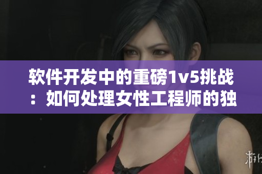 软件开发中的重磅1v5挑战：如何处理女性工程师的独特优势？
