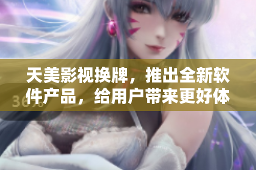 天美影视换牌，推出全新软件产品，给用户带来更好体验