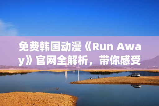 免费韩国动漫《Run Away》官网全解析，带你感受全新的视觉冲击！