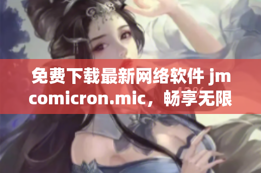 免费下载最新网络软件 jmcomicron.mic，畅享无限可能！