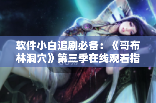 软件小白追剧必备：《哥布林洞穴》第三季在线观看指南