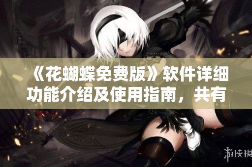 《花蝴蝶免费版》软件详细功能介绍及使用指南，共有几十集！