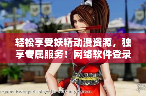 轻松享受妖精动漫资源，独享专属服务！网络软件登录畅享无限制！