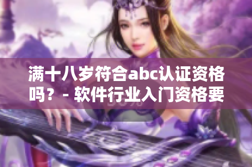 满十八岁符合abc认证资格吗？- 软件行业入门资格要求详解