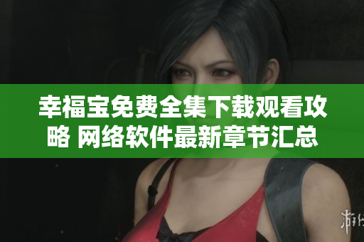 幸福宝免费全集下载观看攻略 网络软件最新章节汇总