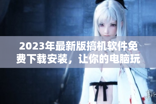 2023年最新版搞机软件免费下载安装，让你的电脑玩转更多！
