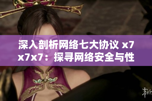 深入剖析网络七大协议 x7x7x7：探寻网络安全与性能的平衡点