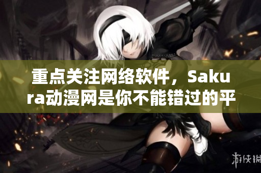 重点关注网络软件，Sakura动漫网是你不能错过的平台！