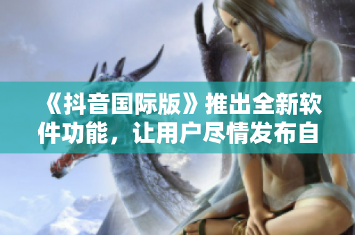 《抖音国际版》推出全新软件功能，让用户尽情发布自拍、直播、短视频！