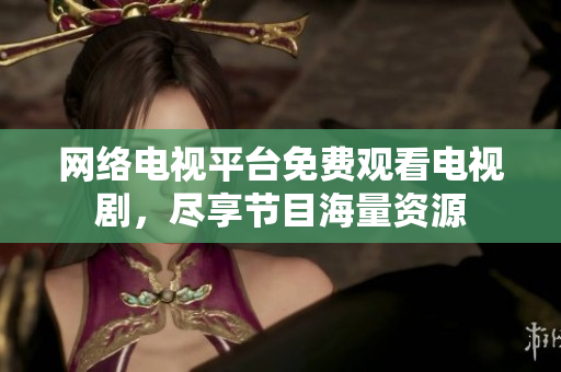 网络电视平台免费观看电视剧，尽享节目海量资源