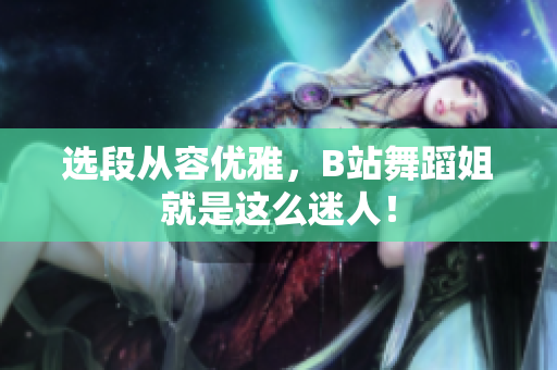 选段从容优雅，B站舞蹈姐就是这么迷人！