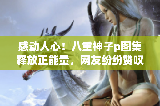感动人心！八重神子p图集释放正能量，网友纷纷赞叹