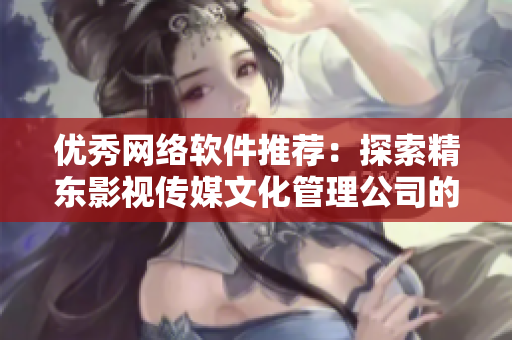优秀网络软件推荐：探索精东影视传媒文化管理公司的成功模式