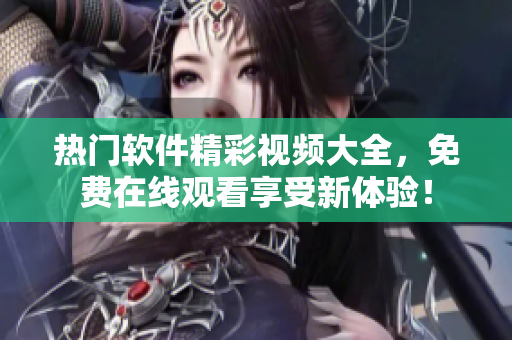 热门软件精彩视频大全，免费在线观看享受新体验！