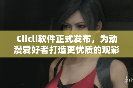 Clicli软件正式发布，为动漫爱好者打造更优质的观影体验