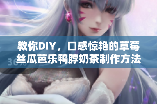 教你DIY，口感惊艳的草莓丝瓜芭乐鸭脖奶茶制作方法