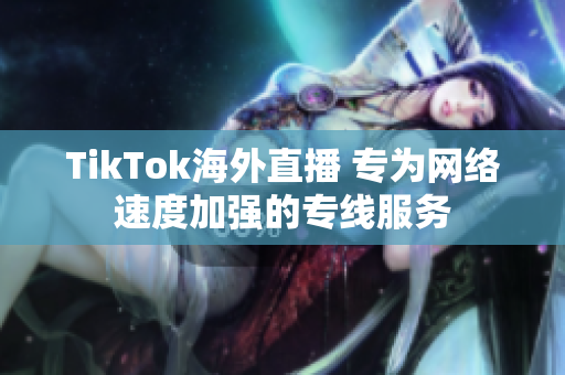 TikTok海外直播 专为网络速度加强的专线服务