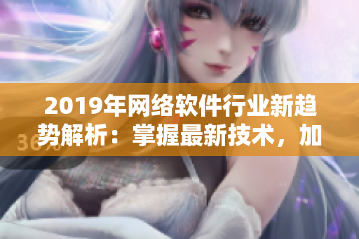 2019年网络软件行业新趋势解析：掌握最新技术，加速软件开发和部署效率