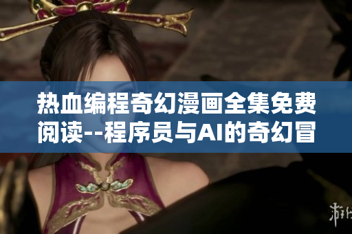 热血编程奇幻漫画全集免费阅读--程序员与AI的奇幻冒险