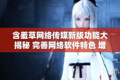 含羞草网络传媒新版功能大揭秘 完善网络软件特色 增强用户体验
