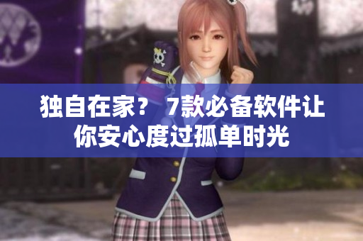 独自在家？ 7款必备软件让你安心度过孤单时光
