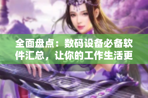 全面盘点：数码设备必备软件汇总，让你的工作生活更便捷