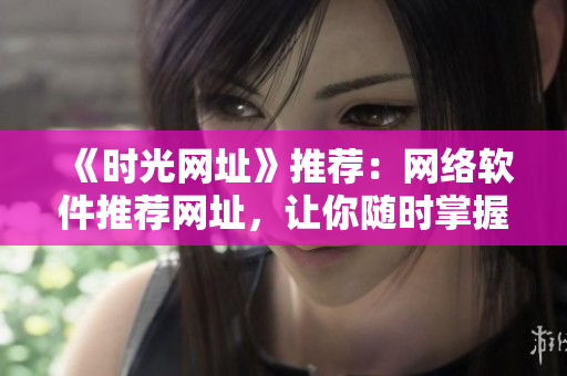 《时光网址》推荐：网络软件推荐网址，让你随时掌握最新最全的软件资讯！